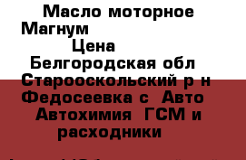 Масло моторное Магнум Ultratec 10 w 40. › Цена ­ 550 - Белгородская обл., Старооскольский р-н, Федосеевка с. Авто » Автохимия, ГСМ и расходники   